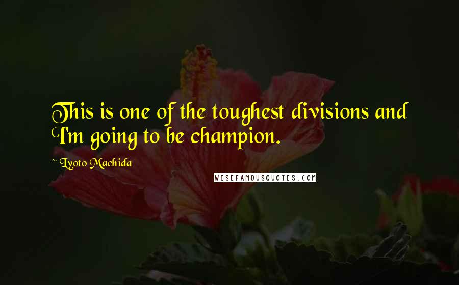 Lyoto Machida Quotes: This is one of the toughest divisions and I'm going to be champion.