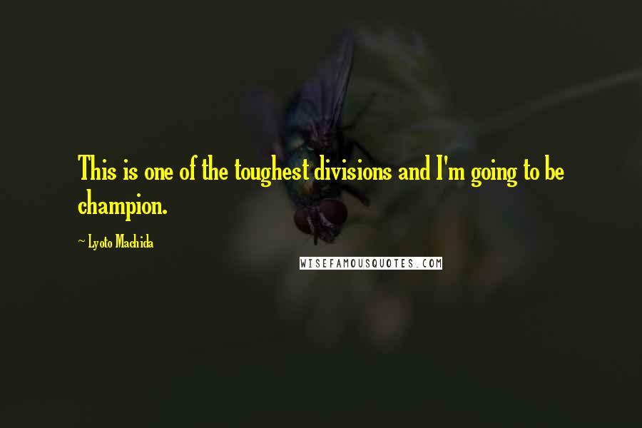 Lyoto Machida Quotes: This is one of the toughest divisions and I'm going to be champion.