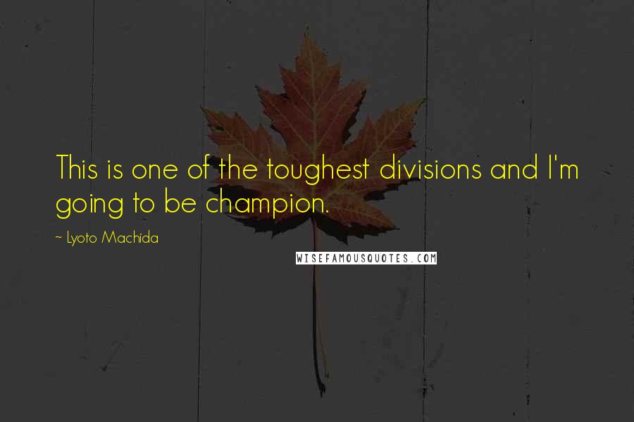 Lyoto Machida Quotes: This is one of the toughest divisions and I'm going to be champion.