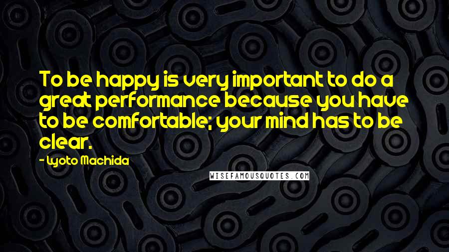 Lyoto Machida Quotes: To be happy is very important to do a great performance because you have to be comfortable; your mind has to be clear.