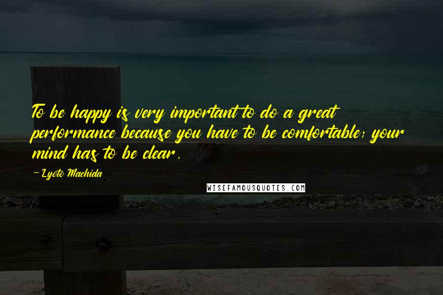 Lyoto Machida Quotes: To be happy is very important to do a great performance because you have to be comfortable; your mind has to be clear.