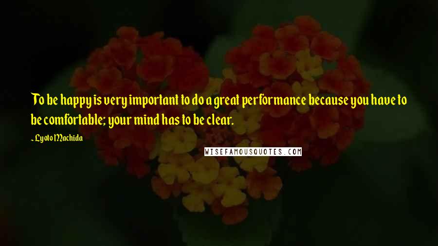 Lyoto Machida Quotes: To be happy is very important to do a great performance because you have to be comfortable; your mind has to be clear.