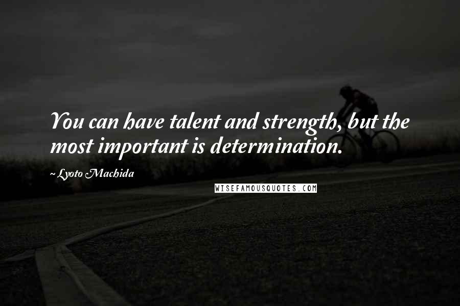 Lyoto Machida Quotes: You can have talent and strength, but the most important is determination.