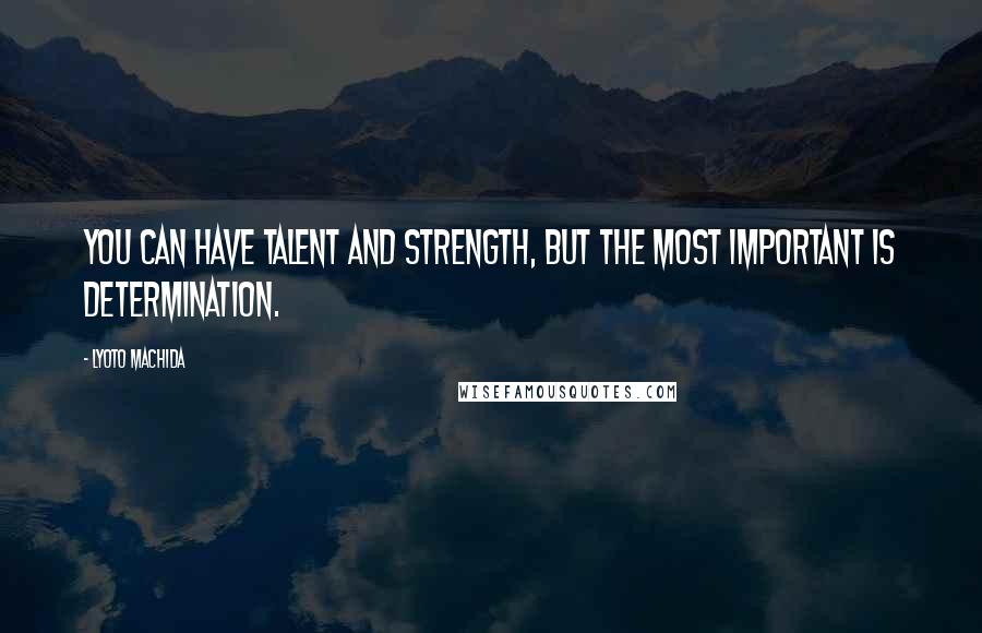 Lyoto Machida Quotes: You can have talent and strength, but the most important is determination.