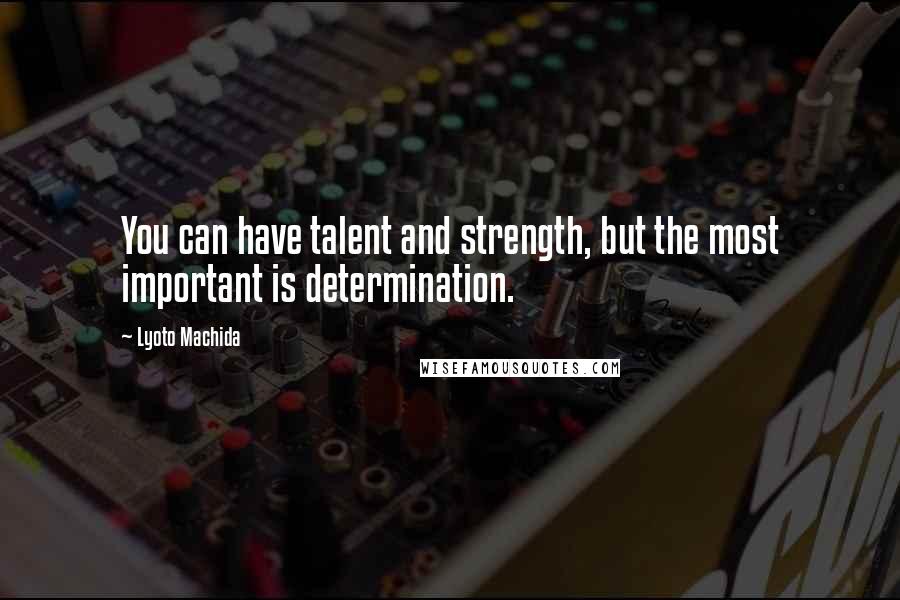 Lyoto Machida Quotes: You can have talent and strength, but the most important is determination.