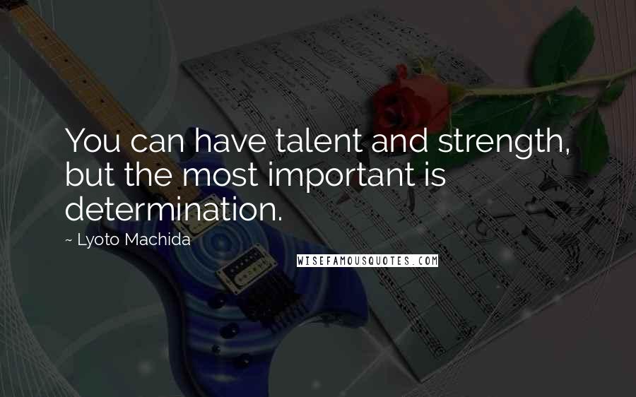 Lyoto Machida Quotes: You can have talent and strength, but the most important is determination.