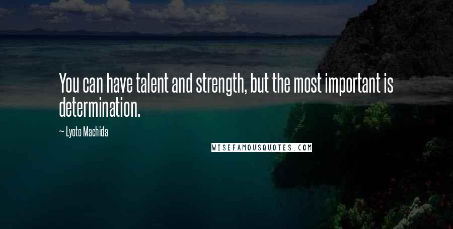 Lyoto Machida Quotes: You can have talent and strength, but the most important is determination.