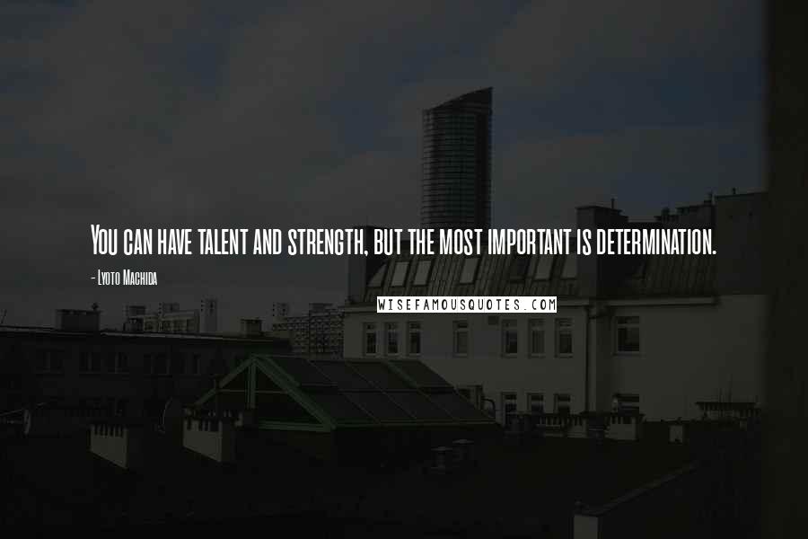 Lyoto Machida Quotes: You can have talent and strength, but the most important is determination.