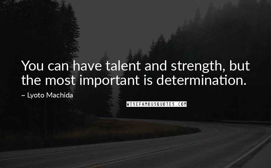 Lyoto Machida Quotes: You can have talent and strength, but the most important is determination.