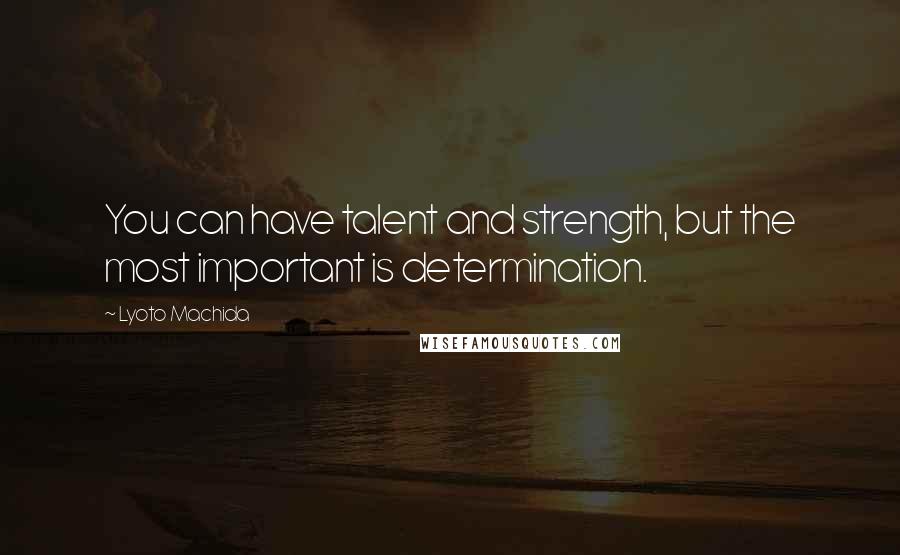 Lyoto Machida Quotes: You can have talent and strength, but the most important is determination.