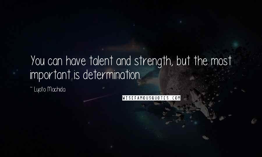 Lyoto Machida Quotes: You can have talent and strength, but the most important is determination.