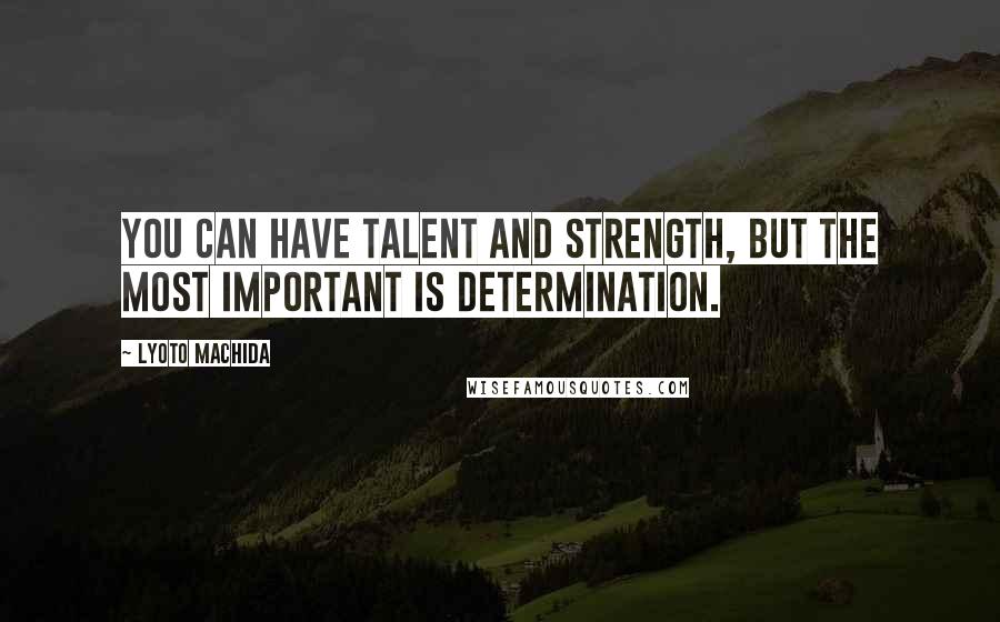 Lyoto Machida Quotes: You can have talent and strength, but the most important is determination.