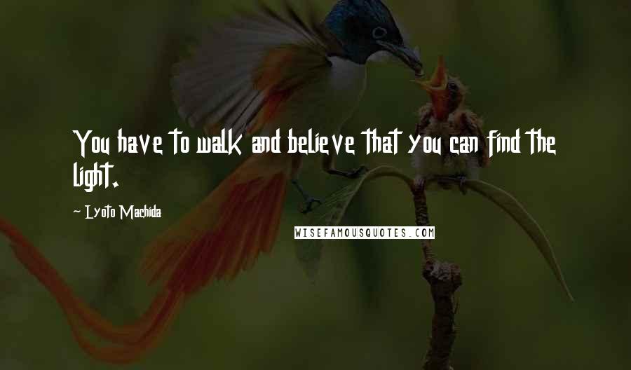 Lyoto Machida Quotes: You have to walk and believe that you can find the light.