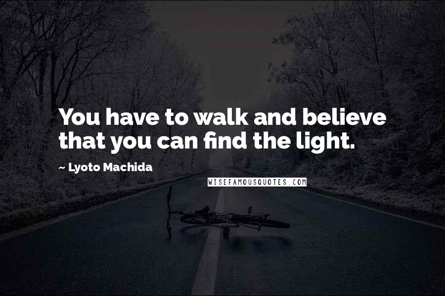 Lyoto Machida Quotes: You have to walk and believe that you can find the light.