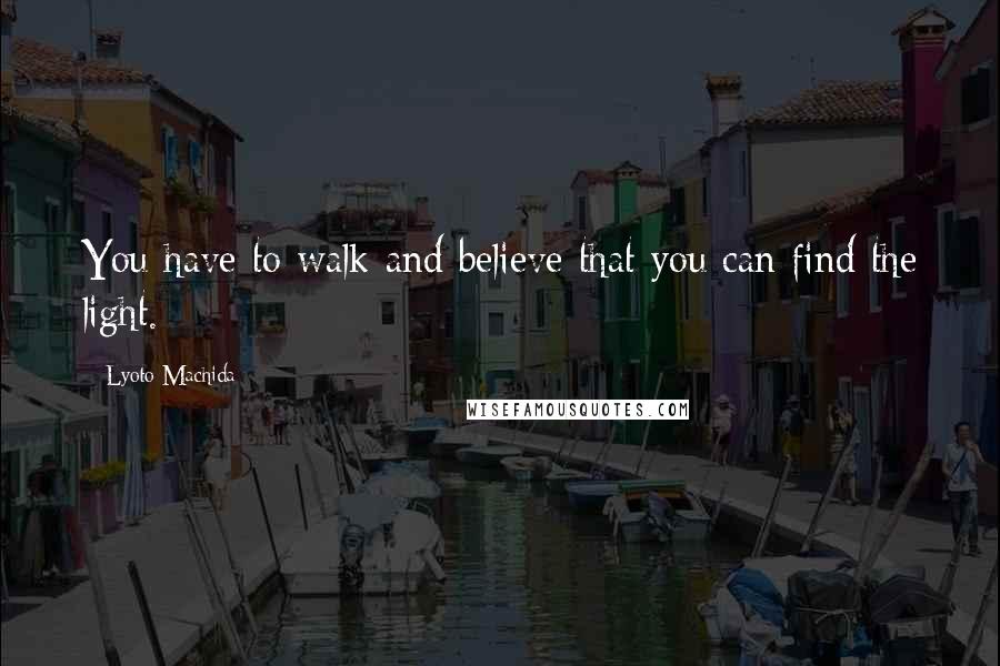 Lyoto Machida Quotes: You have to walk and believe that you can find the light.