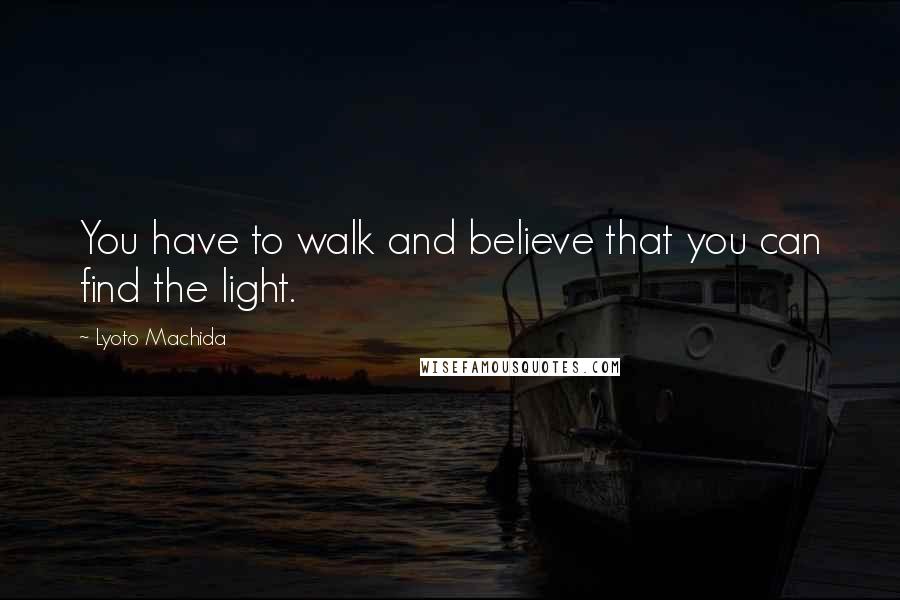 Lyoto Machida Quotes: You have to walk and believe that you can find the light.