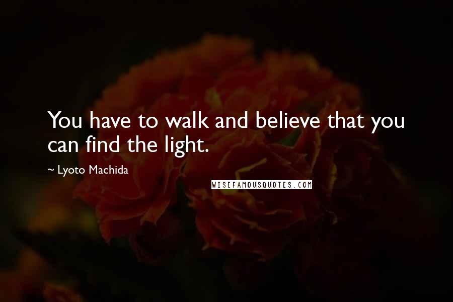 Lyoto Machida Quotes: You have to walk and believe that you can find the light.