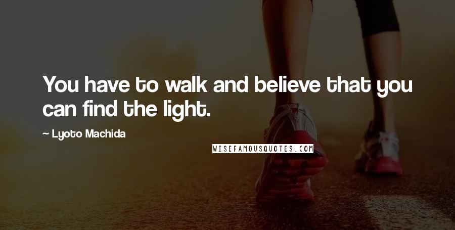 Lyoto Machida Quotes: You have to walk and believe that you can find the light.