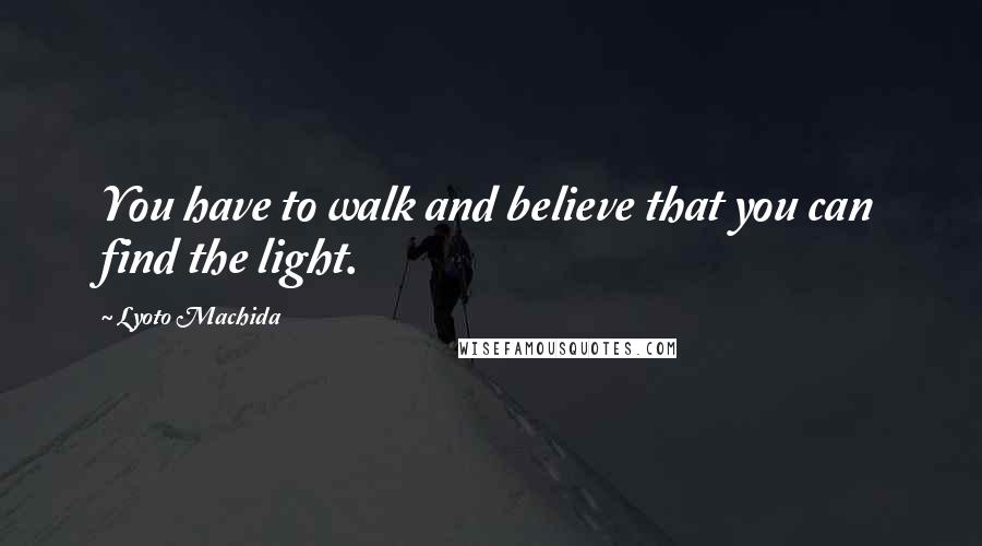 Lyoto Machida Quotes: You have to walk and believe that you can find the light.