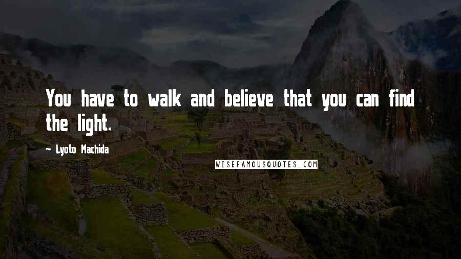 Lyoto Machida Quotes: You have to walk and believe that you can find the light.