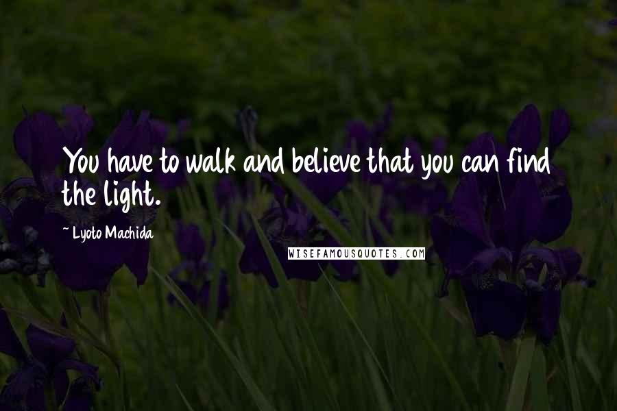 Lyoto Machida Quotes: You have to walk and believe that you can find the light.