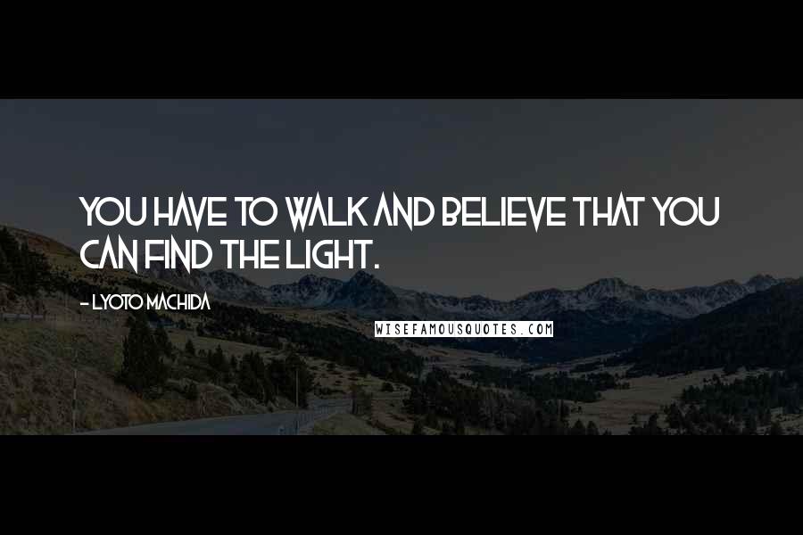 Lyoto Machida Quotes: You have to walk and believe that you can find the light.