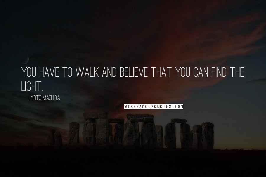 Lyoto Machida Quotes: You have to walk and believe that you can find the light.