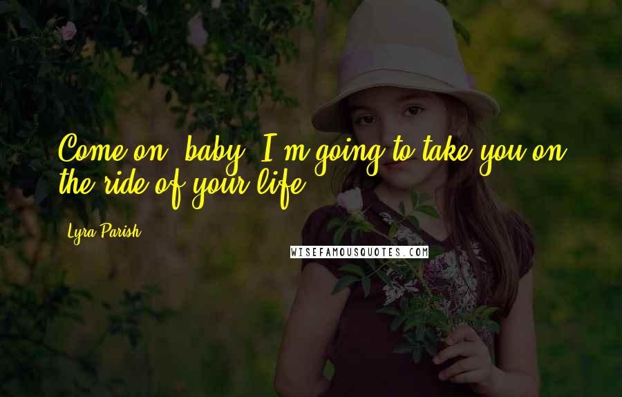 Lyra Parish Quotes: Come on, baby. I'm going to take you on the ride of your life.