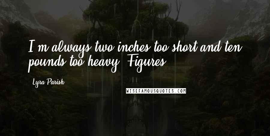 Lyra Parish Quotes: I'm always two inches too short and ten pounds too heavy. Figures.