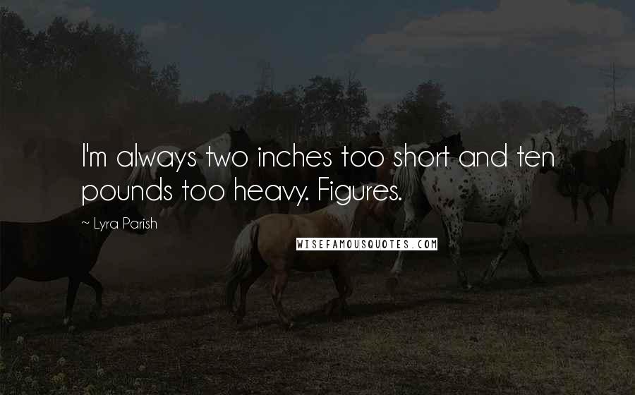 Lyra Parish Quotes: I'm always two inches too short and ten pounds too heavy. Figures.