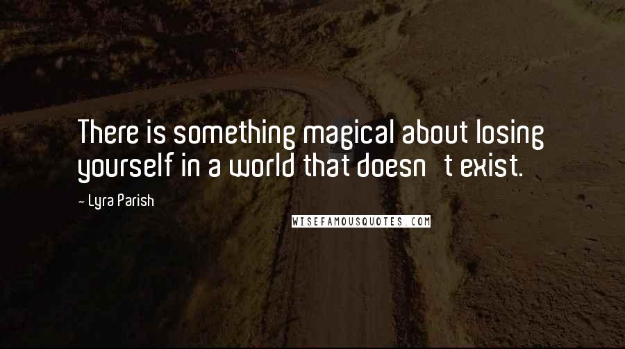 Lyra Parish Quotes: There is something magical about losing yourself in a world that doesn't exist.