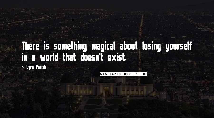 Lyra Parish Quotes: There is something magical about losing yourself in a world that doesn't exist.