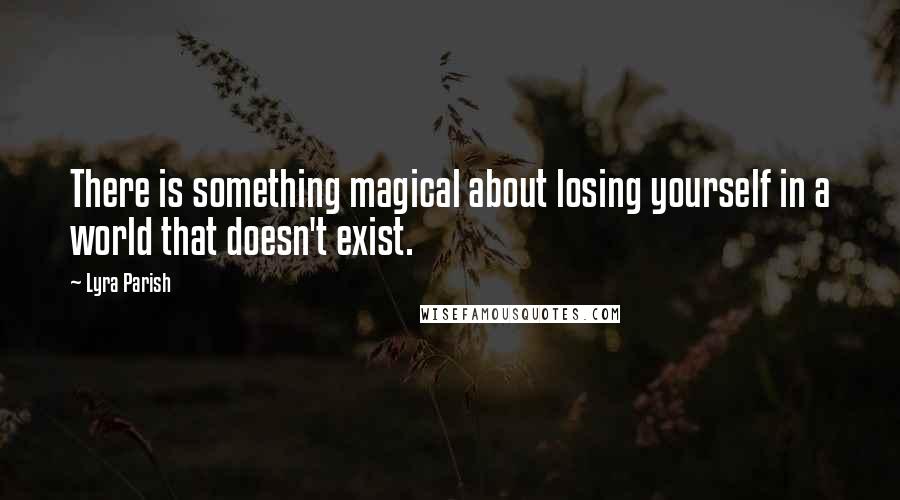 Lyra Parish Quotes: There is something magical about losing yourself in a world that doesn't exist.