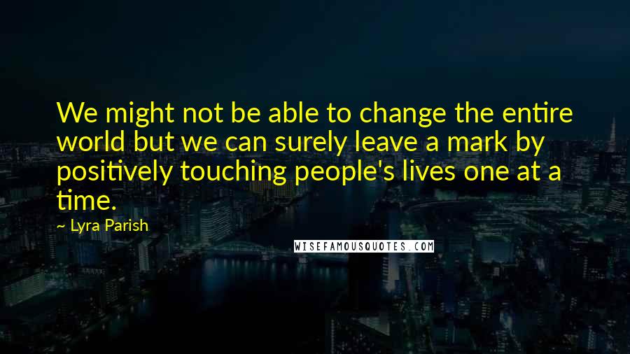 Lyra Parish Quotes: We might not be able to change the entire world but we can surely leave a mark by positively touching people's lives one at a time.