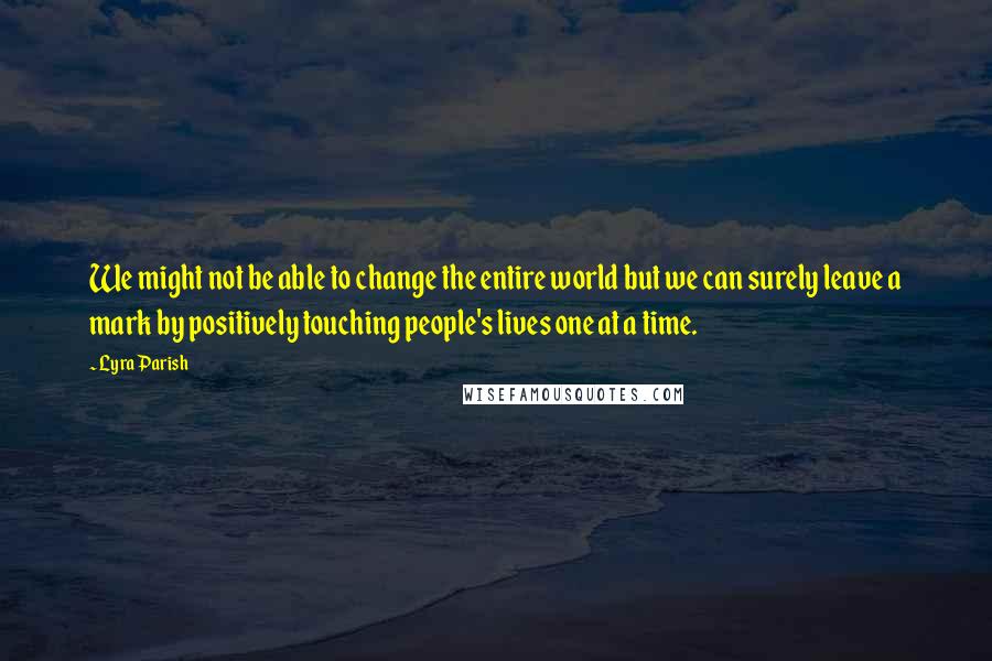 Lyra Parish Quotes: We might not be able to change the entire world but we can surely leave a mark by positively touching people's lives one at a time.