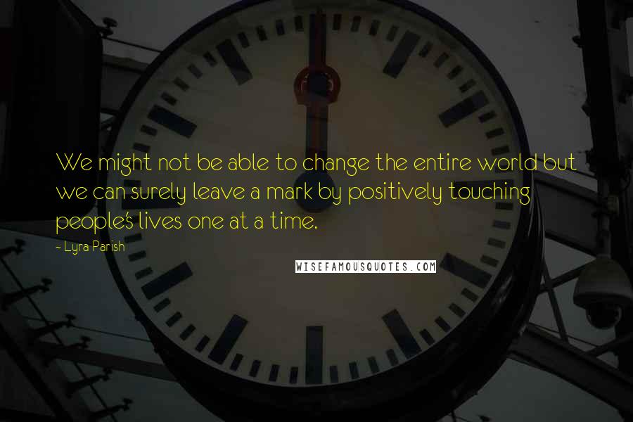 Lyra Parish Quotes: We might not be able to change the entire world but we can surely leave a mark by positively touching people's lives one at a time.