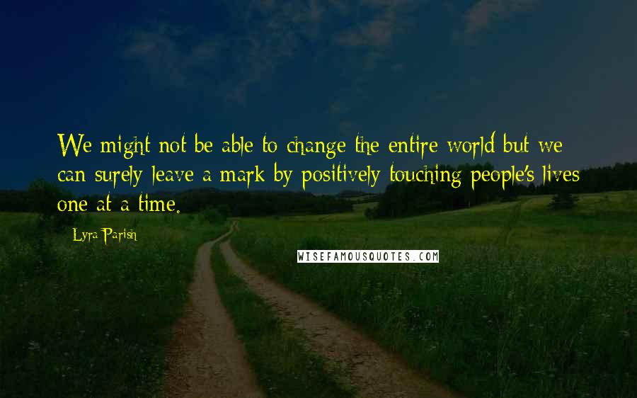 Lyra Parish Quotes: We might not be able to change the entire world but we can surely leave a mark by positively touching people's lives one at a time.