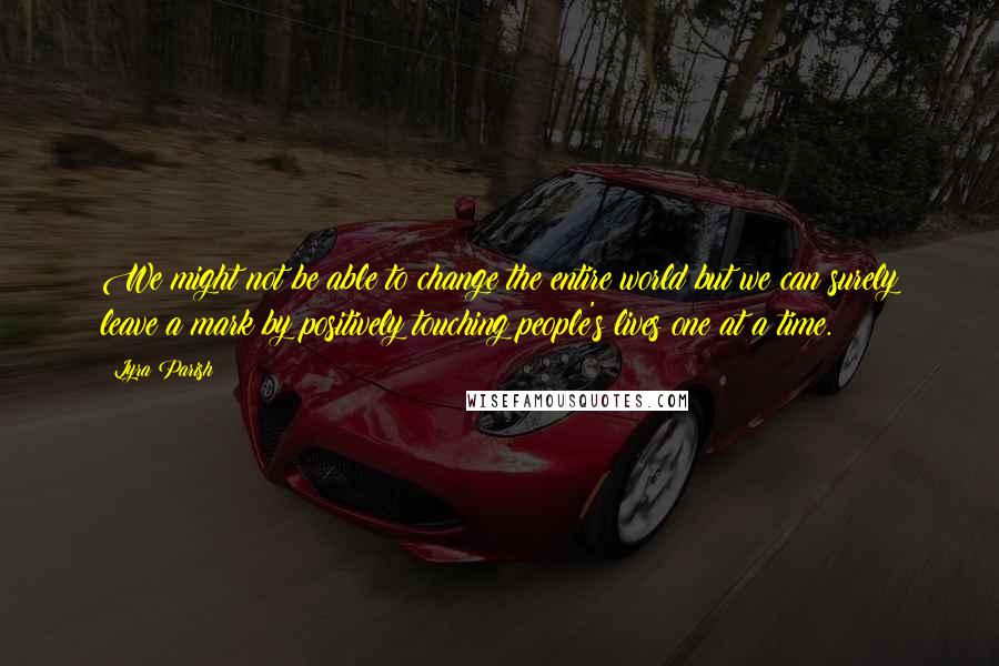 Lyra Parish Quotes: We might not be able to change the entire world but we can surely leave a mark by positively touching people's lives one at a time.