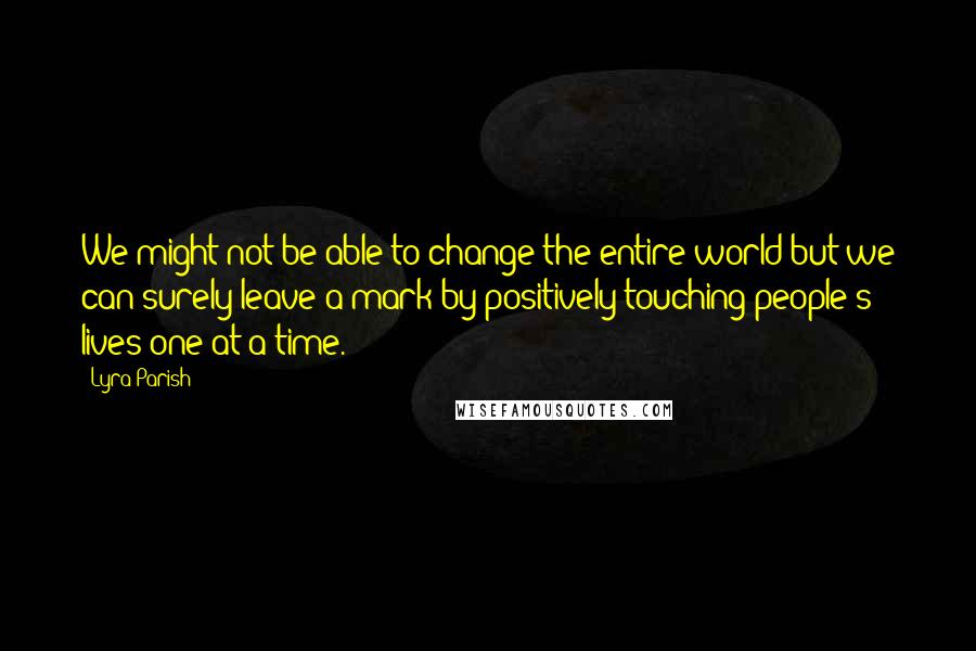 Lyra Parish Quotes: We might not be able to change the entire world but we can surely leave a mark by positively touching people's lives one at a time.