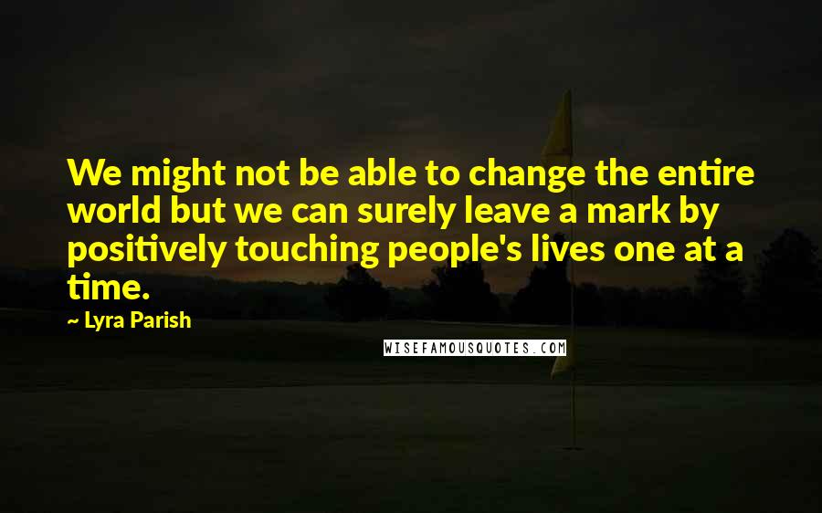Lyra Parish Quotes: We might not be able to change the entire world but we can surely leave a mark by positively touching people's lives one at a time.