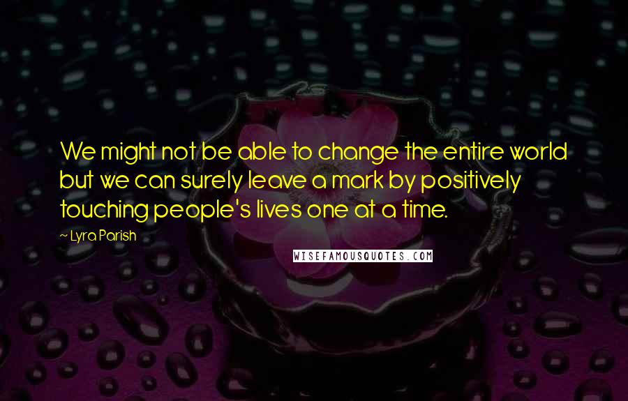 Lyra Parish Quotes: We might not be able to change the entire world but we can surely leave a mark by positively touching people's lives one at a time.