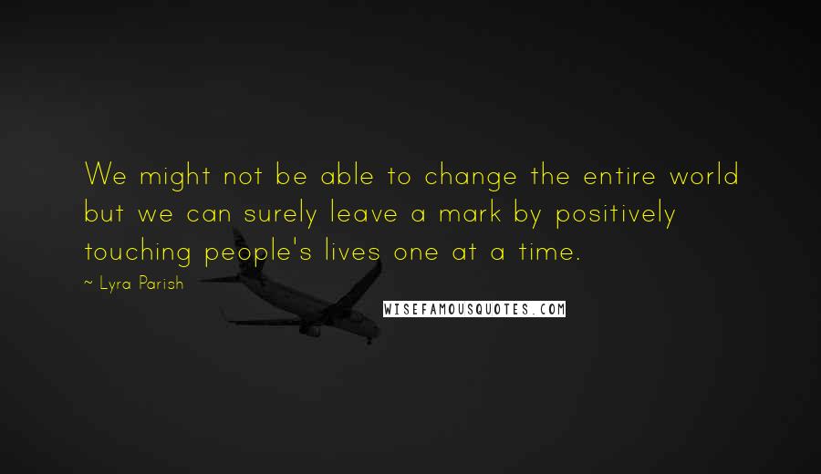 Lyra Parish Quotes: We might not be able to change the entire world but we can surely leave a mark by positively touching people's lives one at a time.