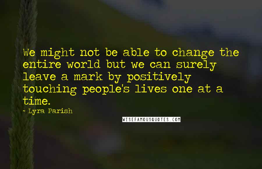 Lyra Parish Quotes: We might not be able to change the entire world but we can surely leave a mark by positively touching people's lives one at a time.