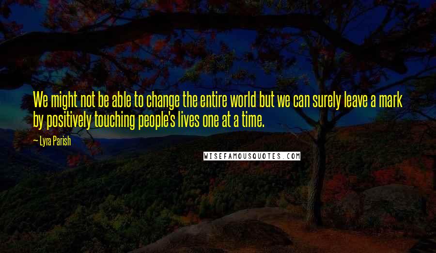 Lyra Parish Quotes: We might not be able to change the entire world but we can surely leave a mark by positively touching people's lives one at a time.