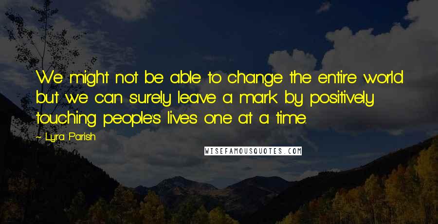 Lyra Parish Quotes: We might not be able to change the entire world but we can surely leave a mark by positively touching people's lives one at a time.