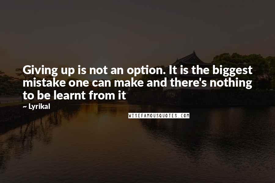 Lyrikal Quotes: Giving up is not an option. It is the biggest mistake one can make and there's nothing to be learnt from it