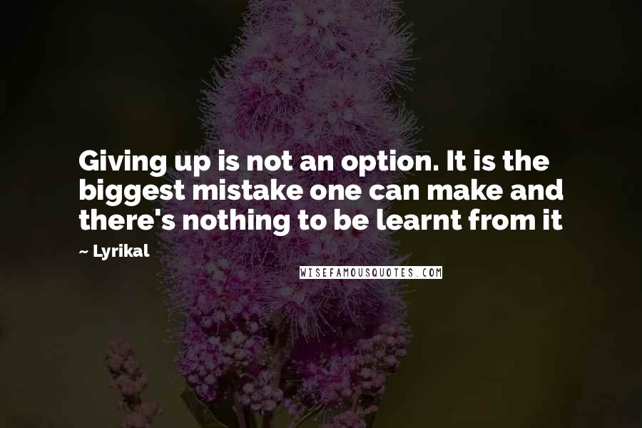 Lyrikal Quotes: Giving up is not an option. It is the biggest mistake one can make and there's nothing to be learnt from it