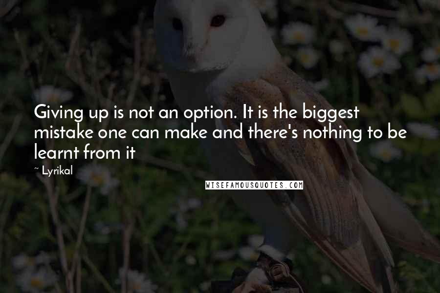 Lyrikal Quotes: Giving up is not an option. It is the biggest mistake one can make and there's nothing to be learnt from it