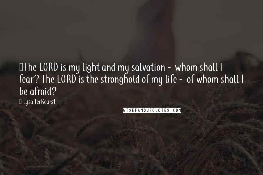 Lysa TerKeurst Quotes: 1The LORD is my light and my salvation - whom shall I fear? The LORD is the stronghold of my life - of whom shall I be afraid?