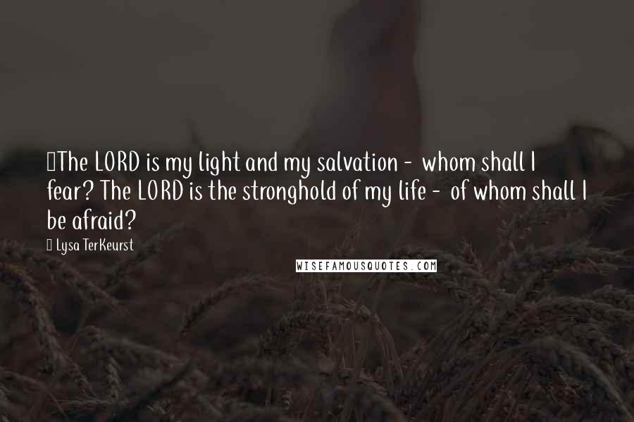 Lysa TerKeurst Quotes: 1The LORD is my light and my salvation -  whom shall I fear? The LORD is the stronghold of my life -  of whom shall I be afraid?